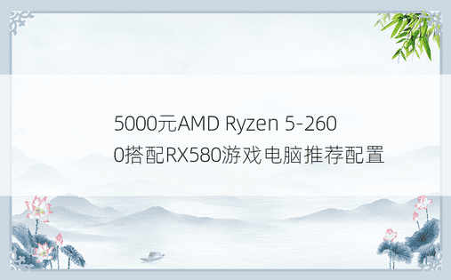 5000元AMD Ryzen 5-2600搭配RX580游戏电脑推荐配置
