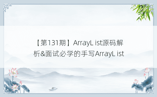 【第131期】ArrayL ist源码解析&面试必学的手写ArrayL ist