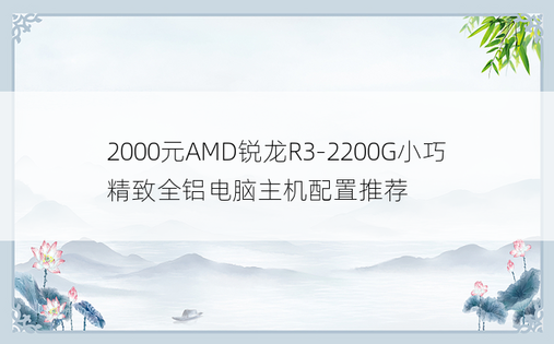 2000元AMD锐龙R3-2200G小巧精致全铝电脑主机配置推荐