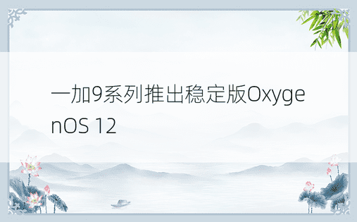 一加9系列推出稳定版OxygenOS 12