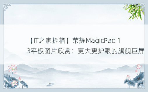 【IT之家拆箱】荣耀MagicPad 13平板图片欣赏：更大更护眼的旗舰巨屏