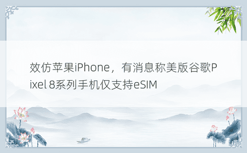 效仿苹果iPhone，有消息称美版谷歌Pixel 8系列手机仅支持eSIM