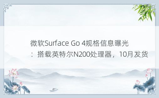 微软Surface Go 4规格信息曝光：搭载英特尔N200处理器，10月发货