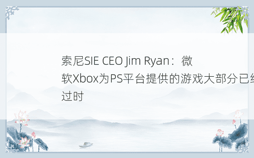 索尼SIE CEO Jim Ryan：微软Xbox为PS平台提供的游戏大部分已经过时 