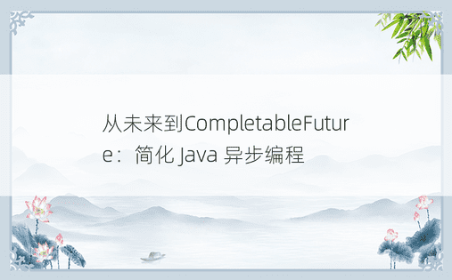 从未来到CompletableFuture：简化 Java 异步编程