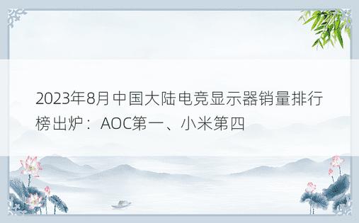 2023年8月中国大陆电竞显示器销量排行榜出炉：AOC第一、小米第四