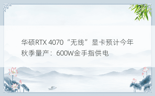 华硕RTX 4070“无线”显卡预计今年秋季量产：600W金手指供电