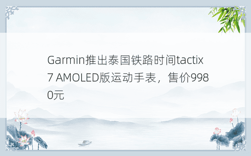 Garmin推出泰国铁路时间tactix 7 AMOLED版运动手表，售价9980元