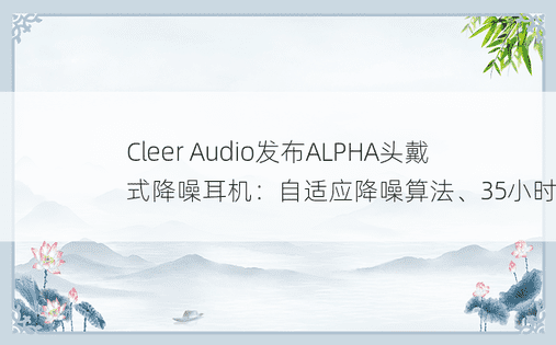 Cleer Audio发布ALPHA头戴式降噪耳机：自适应降噪算法、35小时续航