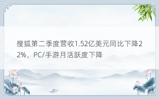 搜狐第二季度营收1.52亿美元同比下降22%，PC/手游月活跃度下降