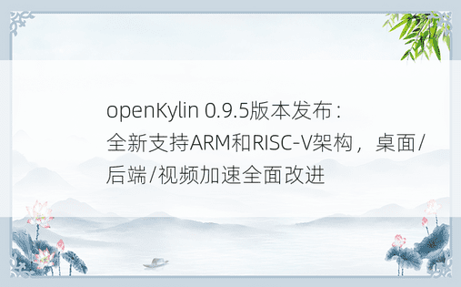 openKylin 0.9.5版本发布：全新支持ARM和RISC-V架构，桌面/后端/视频加速全面改进