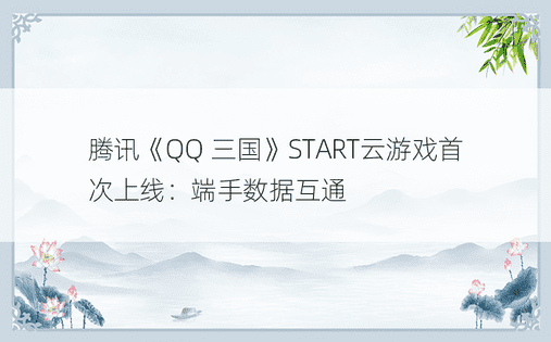 腾讯《QQ 三国》START云游戏首次上线：端手数据互通