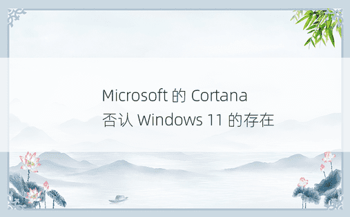 Microsoft 的 Cortana 否认 Windows 11 的存在 
