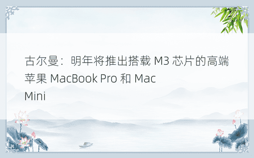 古尔曼：明年将推出搭载 M3 芯片的高端苹果 MacBook Pro 和 Mac Mini 