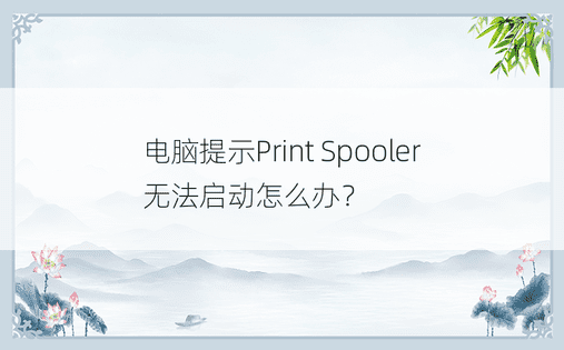 电脑提示Print Spooler无法启动怎么办？ 