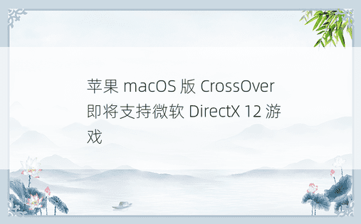 苹果 macOS 版 CrossOver 即将支持微软 DirectX 12 游戏 