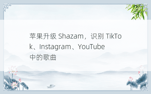 苹果升级 Shazam，识别 TikTok、Instagram、YouTube 中的歌曲 