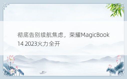 彻底告别续航焦虑，荣耀MagicBook 14 2023火力全开
