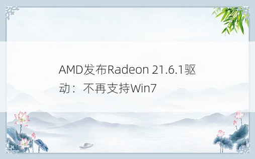 AMD发布Radeon 21.6.1驱动：不再支持Win7