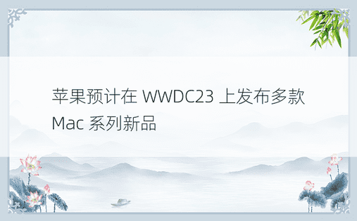 苹果预计在 WWDC23 上发布多款 Mac 系列新品
