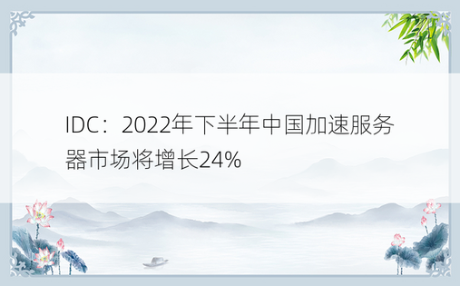 IDC：2022年下半年中国加速服务器市场将增长24%