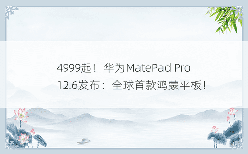 4999起！华为MatePad Pro 12.6发布：全球首款鸿蒙平板！ 