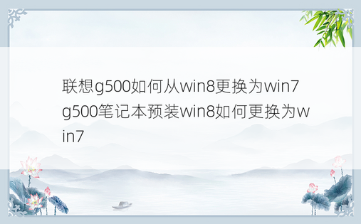 联想g500如何从win8更换为win7 g500笔记本预装win8如何更换为win7