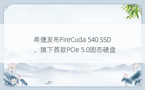 希捷发布FireCuda 540 SSD，旗下首款PCIe 5.0固态硬盘