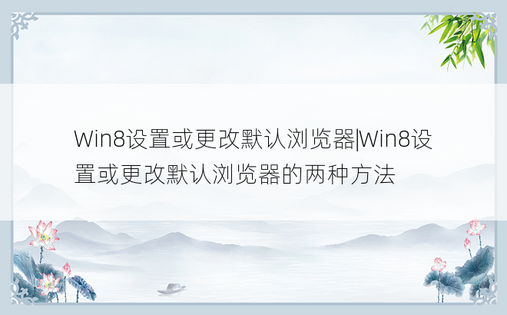 Win8设置或更改默认浏览器|Win8设置或更改默认浏览器的两种方法