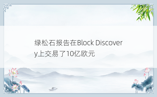 绿松石报告在Block Discovery上交易了10亿欧元