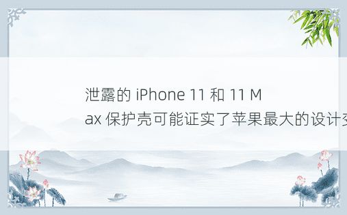 泄露的 iPhone 11 和 11 Max 保护壳可能证实了苹果最大的设计变化