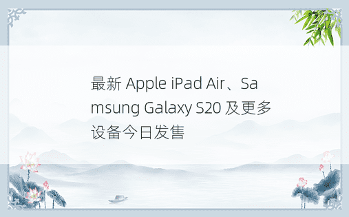 最新 Apple iPad Air、Samsung Galaxy S20 及更多设备今日发售