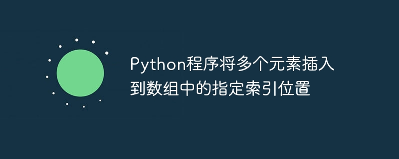 Python程序将多个元素插入到数组中的指定索引位置