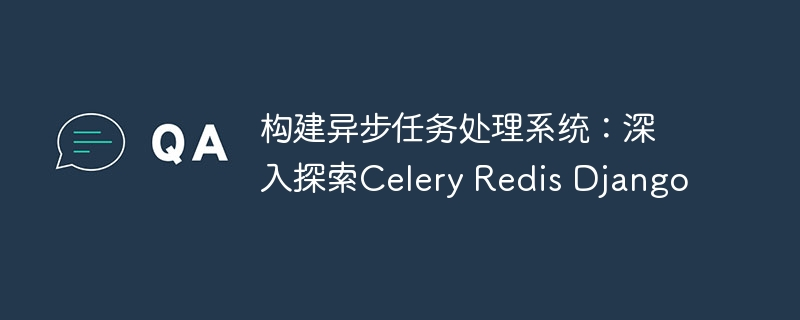 构建异步任务处理系统：深入探索Celery Redis Django