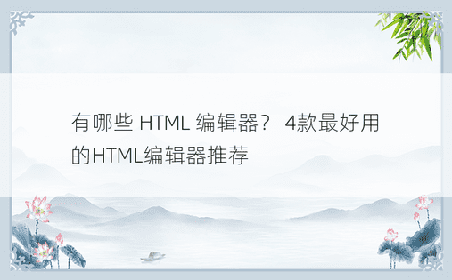 有哪些 HTML 编辑器？ 4款最好用的HTML编辑器推荐
