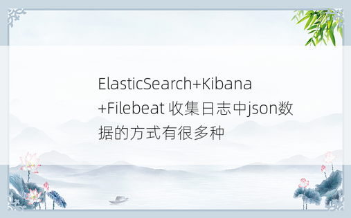 ElasticSearch+Kibana+Filebeat 收集日志中json数据的方式有很多种