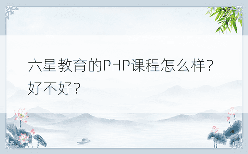 六星教育的PHP课程怎么样？好不好？ 
