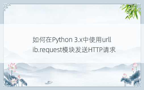 如何在Python 3.x中使用urllib.request模块发送HTTP请求