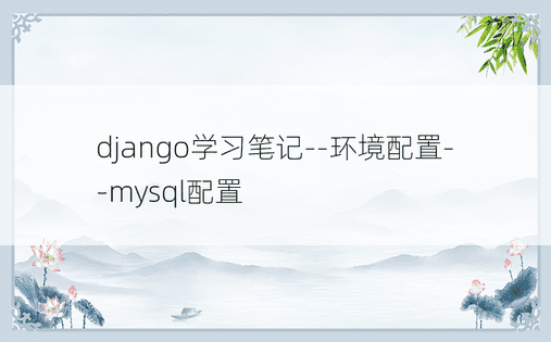 django学习笔记--环境配置--mysql配置