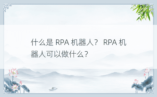 什么是 RPA 机器人？ RPA 机器人可以做什么？ 