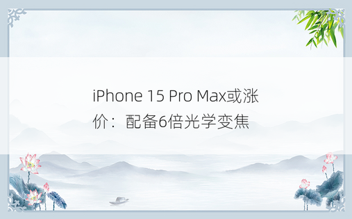 iPhone 15 Pro Max或涨价：配备6倍光学变焦