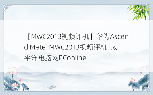 【MWC2013视频评机】华为Ascend Mate_MWC2013视频评机_太平洋电脑网PConline
