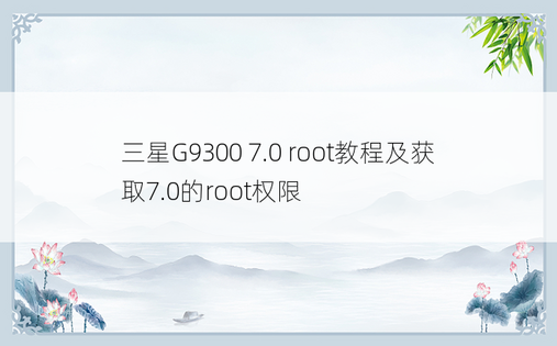 三星G9300 7.0 root教程及获取7.0的root权限