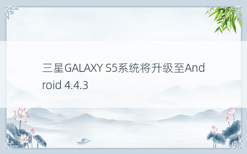 三星GALAXY S5系统将升级至Android 4.4.3