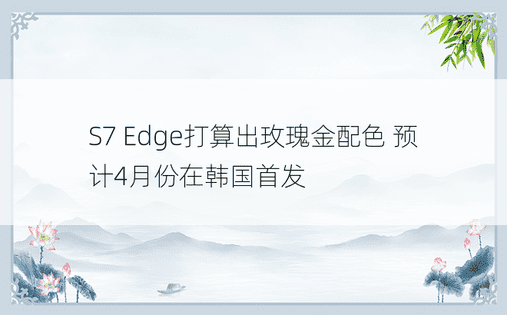 S7 Edge打算出玫瑰金配色 预计4月份在韩国首发