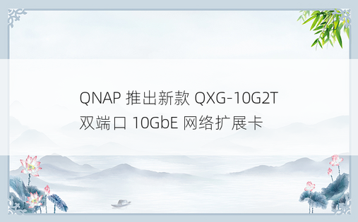 QNAP 推出新款 QXG-10G2T 双端口 10GbE 网络扩展卡 