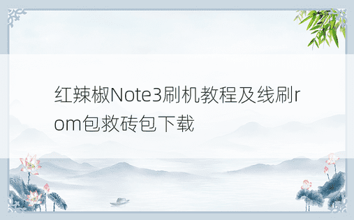 红辣椒Note3刷机教程及线刷rom包救砖包下载