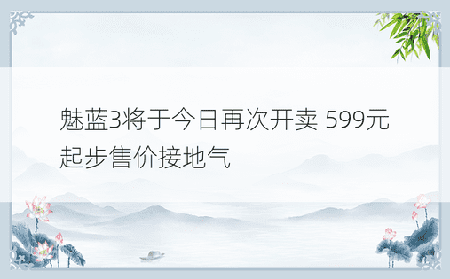 魅蓝3将于今日再次开卖 599元起步售价接地气
