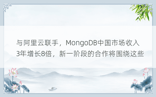 与阿里云联手，MongoDB中国市场收入3年增长8倍，新一阶段的合作将围绕这些