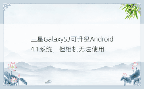 三星GalaxyS3可升级Android 4.1系统，但相机无法使用